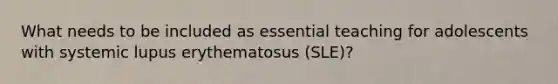 What needs to be included as essential teaching for adolescents with systemic lupus erythematosus (SLE)?