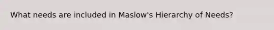 What needs are included in Maslow's Hierarchy of Needs?