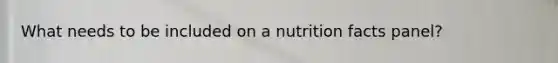 What needs to be included on a nutrition facts panel?