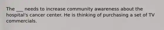 The ___ needs to increase community awareness about the hospital's cancer center. He is thinking of purchasing a set of TV commercials.