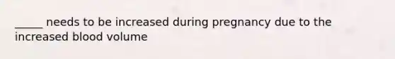 _____ needs to be increased during pregnancy due to the increased blood volume