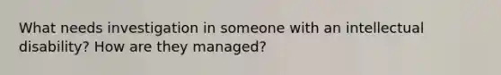 What needs investigation in someone with an intellectual disability? How are they managed?