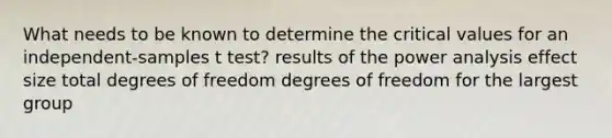 What needs to be known to determine the critical values for an independent-samples t test? results of the power analysis effect size total degrees of freedom degrees of freedom for the largest group