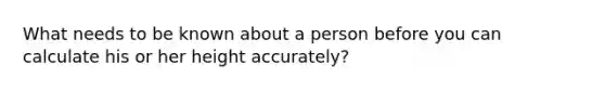 What needs to be known about a person before you can calculate his or her height accurately?