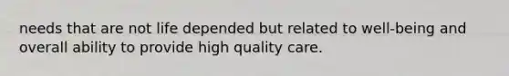 needs that are not life depended but related to well-being and overall ability to provide high quality care.