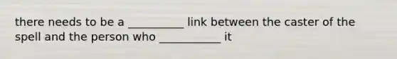 there needs to be a __________ link between the caster of the spell and the person who ___________ it