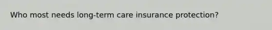 Who most needs long-term care insurance protection?