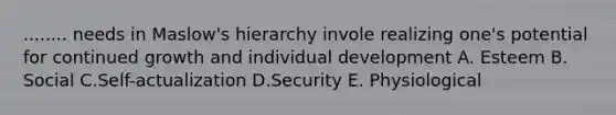 ........ needs in Maslow's hierarchy invole realizing one's potential for continued growth and individual development A. Esteem B. Social C.Self-actualization D.Security E. Physiological