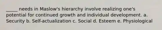 _____ needs in Maslow's hierarchy involve realizing one's potential for continued growth and individual development. a. Security b. Self-actualization c. Social d. Esteem e. Physiological