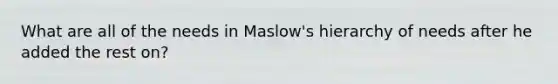 What are all of the needs in Maslow's hierarchy of needs after he added the rest on?