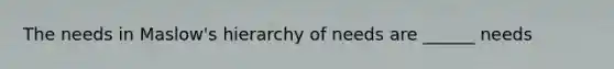 The needs in <a href='https://www.questionai.com/knowledge/k1TQHBLuNN-maslows-hierarchy-of-needs' class='anchor-knowledge'>maslow's hierarchy of needs</a> are ______ needs