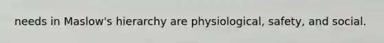 needs in Maslow's hierarchy are physiological, safety, and social.