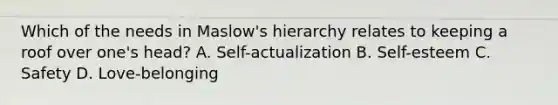 Which of the needs in Maslow's hierarchy relates to keeping a roof over one's head? A. Self-actualization B. Self-esteem C. Safety D. Love-belonging