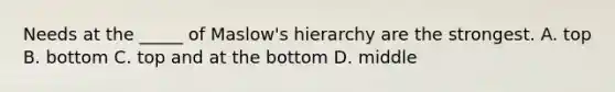 Needs at the _____ of Maslow's hierarchy are the strongest. A. top B. bottom C. top and at the bottom D. middle