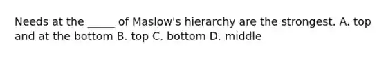 Needs at the _____ of Maslow's hierarchy are the strongest. A. top and at the bottom B. top C. bottom D. middle