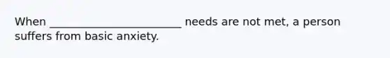 When ________________________ needs are not met, a person suffers from basic anxiety.