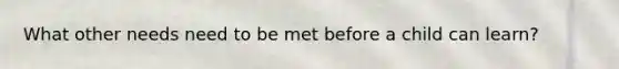 What other needs need to be met before a child can learn?