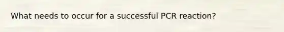 What needs to occur for a successful PCR reaction?