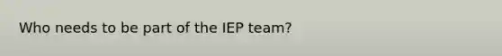 Who needs to be part of the IEP team?