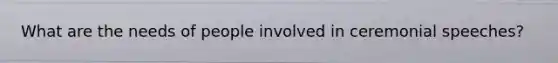 What are the needs of people involved in ceremonial speeches?