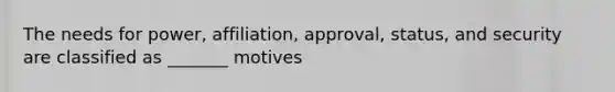 The needs for power, affiliation, approval, status, and security are classified as _______ motives