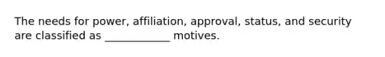 The needs for power, affiliation, approval, status, and security are classified as ____________ motives.