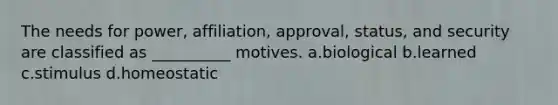 The needs for power, affiliation, approval, status, and security are classified as __________ motives. a.biological b.learned c.stimulus d.homeostatic