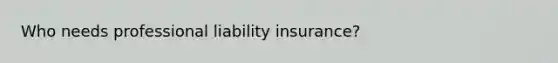 Who needs professional liability insurance?