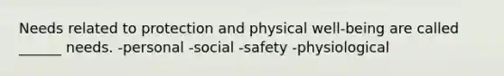 Needs related to protection and physical well-being are called ______ needs. -personal -social -safety -physiological