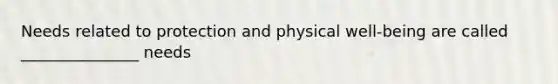 Needs related to protection and physical well-being are called _______________ needs