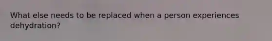 What else needs to be replaced when a person experiences dehydration?