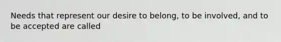 Needs that represent our desire to belong, to be involved, and to be accepted are called