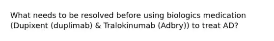 What needs to be resolved before using biologics medication (Dupixent (duplimab) & Tralokinumab (Adbry)) to treat AD?