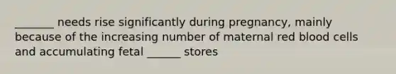 _______ needs rise significantly during pregnancy, mainly because of the increasing number of maternal red blood cells and accumulating fetal ______ stores