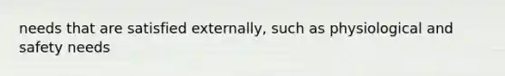 needs that are satisfied externally, such as physiological and safety needs