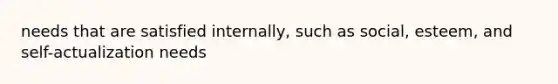 needs that are satisfied internally, such as social, esteem, and self-actualization needs