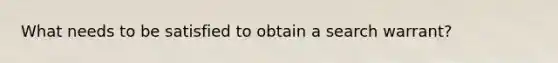 What needs to be satisfied to obtain a search warrant?