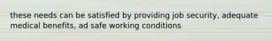 these needs can be satisfied by providing job security, adequate medical benefits, ad safe working conditions