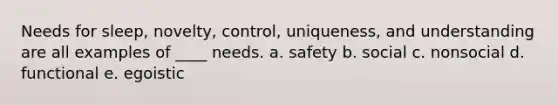 Needs for sleep, novelty, control, uniqueness, and understanding are all examples of ____ needs. a. safety b. social c. nonsocial d. functional e. egoistic