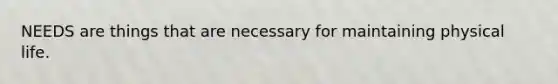 NEEDS are things that are necessary for maintaining physical life.
