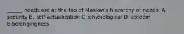 ______ needs are at the top of Maslow's hierarchy of needs. A. security B. self-actualization C. physiological D. esteem E.belongingness