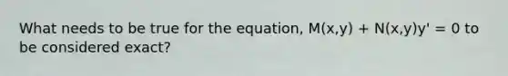 What needs to be true for the equation, M(x,y) + N(x,y)y' = 0 to be considered exact?