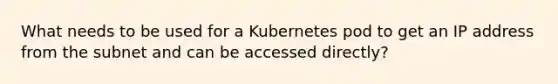 What needs to be used for a Kubernetes pod to get an IP address from the subnet and can be accessed directly?