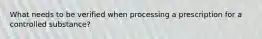 What needs to be verified when processing a prescription for a controlled substance?