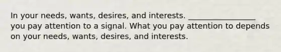 In your needs, wants, desires, and interests. _________________ you pay attention to a signal. What you pay attention to depends on your needs, wants, desires, and interests.