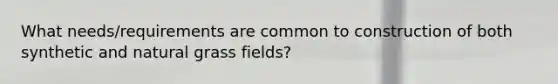 What needs/requirements are common to construction of both synthetic and natural grass fields?