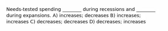 Needs-tested spending ________ during recessions and ________ during expansions. A) increases; decreases B) increases; increases C) decreases; decreases D) decreases; increases