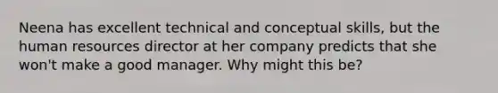 Neena has excellent technical and conceptual skills, but the human resources director at her company predicts that she won't make a good manager. Why might this be?