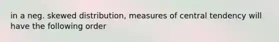 in a neg. skewed distribution, <a href='https://www.questionai.com/knowledge/k4kJzM7ioj-measures-of-central-tendency' class='anchor-knowledge'>measures of central tendency</a> will have the following order