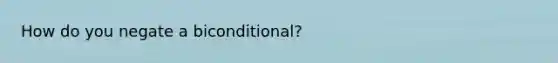 How do you negate a biconditional?